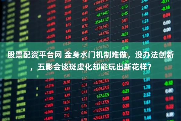股票配资平台网 金身水门机制难做，没办法创新，五影会谈斑虚化却能玩出新花样？