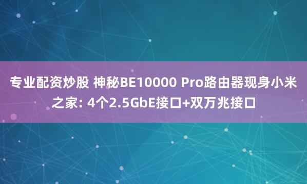 专业配资炒股 神秘BE10000 Pro路由器现身小米之家: 4个2.5GbE接口+双万兆接口