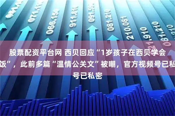 股票配资平台网 西贝回应“1岁孩子在西贝学会吃饭”，此前多篇“温情公关文”被嘲，官方视频号已私密