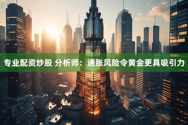 专业配资炒股 分析师：通胀风险令黄金更具吸引力
