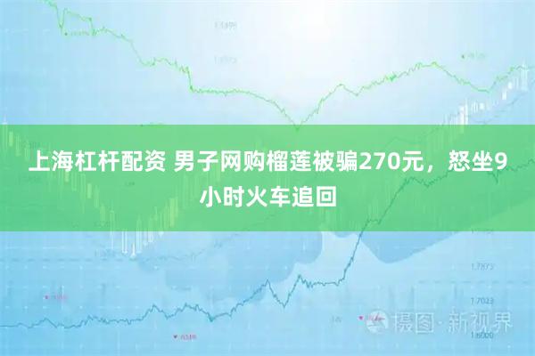 上海杠杆配资 男子网购榴莲被骗270元，怒坐9小时火车追回