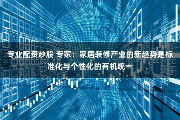 专业配资炒股 专家：家居装修产业的新趋势是标准化与个性化的有机统一