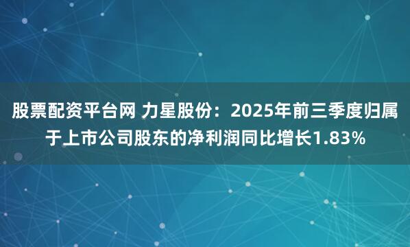 股票配资平台网 力星股份：2025年前三季度归属于上市公司股东的净利润同比增长1.83%
