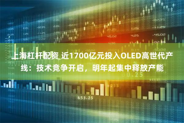 上海杠杆配资 近1700亿元投入OLED高世代产线:技术竞争开启,明年起集中释放产能