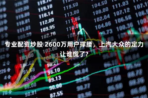 专业配资炒股 2600万用户撑腰，上汽大众的定力让谁慌了?