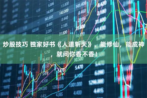 炒股技巧 独家好书《人道斩天》，能修仙，能成神，就问你香不香！
