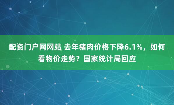 配资门户网网站 去年猪肉价格下降6.1%，如何看物价走势？国家统计局回应