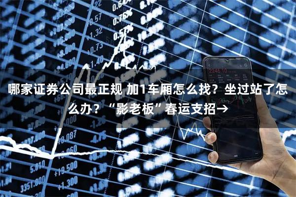 哪家证券公司最正规 加1车厢怎么找？坐过站了怎么办？“影老板”春运支招→