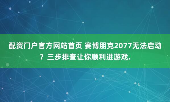 配资门户官方网站首页 赛博朋克2077无法启动？三步排查让你顺利进游戏.