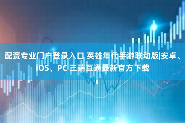 配资专业门户登录入口 英雄年代手游联动版|安卓、iOS、PC 三端互通最新官方下载