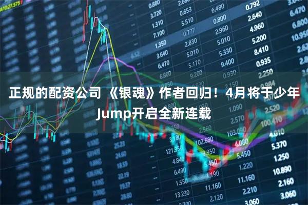 正规的配资公司 《银魂》作者回归！4月将于少年Jump开启全新连载