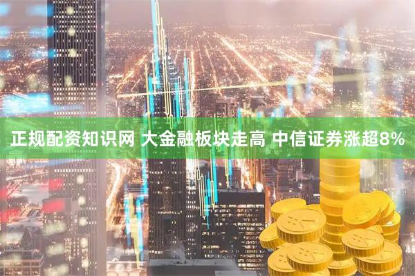 正规配资知识网 大金融板块走高 中信证券涨超8%