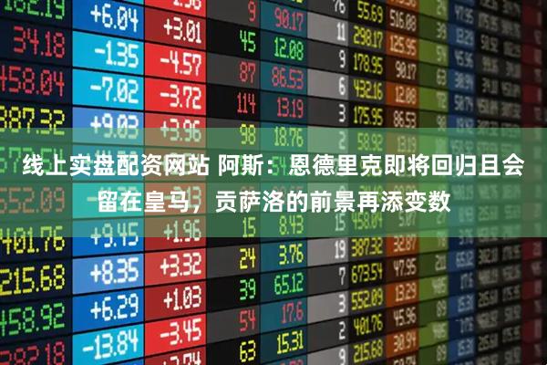 线上实盘配资网站 阿斯：恩德里克即将回归且会留在皇马，贡萨洛的前景再添变数