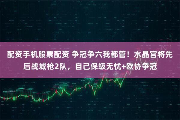 配资手机股票配资 争冠争六我都管！水晶宫将先后战城枪2队，自己保级无忧+欧协争冠