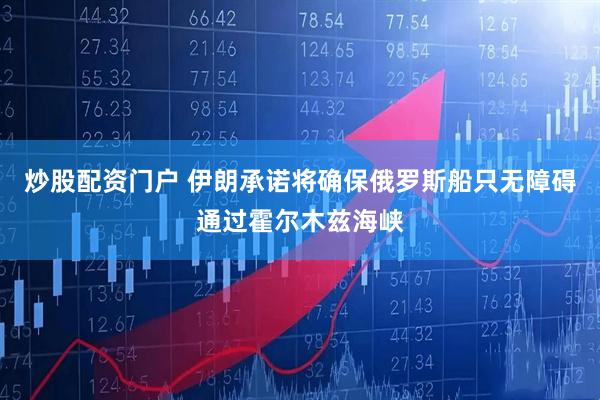 炒股配资门户 伊朗承诺将确保俄罗斯船只无障碍通过霍尔木兹海峡