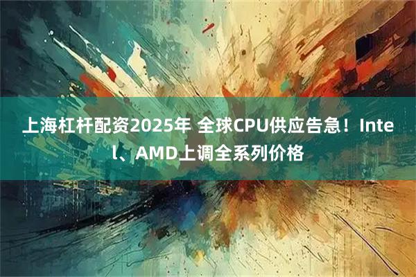 上海杠杆配资2025年 全球CPU供应告急！Intel、AMD上调全系列价格
