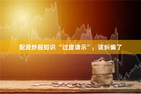 配资炒股知识 “过度请示”，该纠偏了