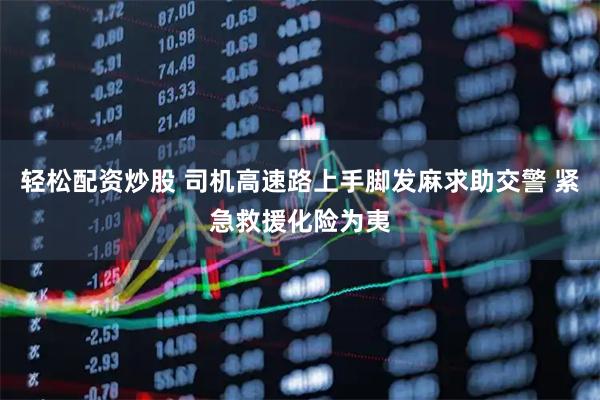 轻松配资炒股 司机高速路上手脚发麻求助交警 紧急救援化险为夷