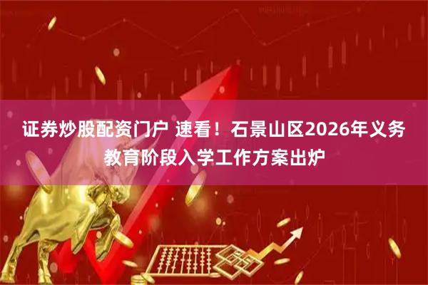 证券炒股配资门户 速看！石景山区2026年义务教育阶段入学工作方案出炉