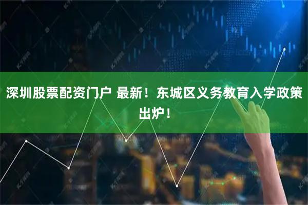 深圳股票配资门户 最新！东城区义务教育入学政策出炉！
