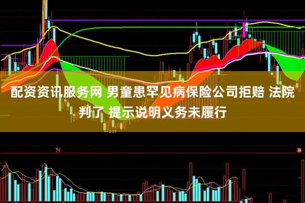 配资资讯服务网 男童患罕见病保险公司拒赔 法院判了 提示说明义务未履行