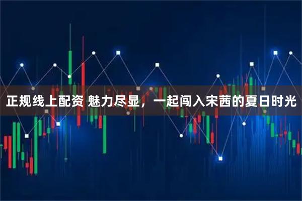 正规线上配资 魅力尽显，一起闯入宋茜的夏日时光