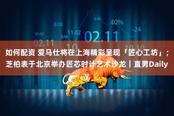 如何配资 爱马仕将在上海精彩呈现「匠心工坊」;芝柏表于北京举办匠芯时计艺术沙龙|直男Daily