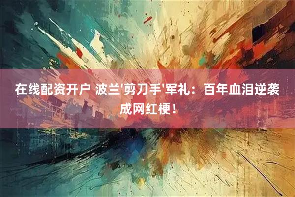 在线配资开户 波兰'剪刀手'军礼：百年血泪逆袭成网红梗！