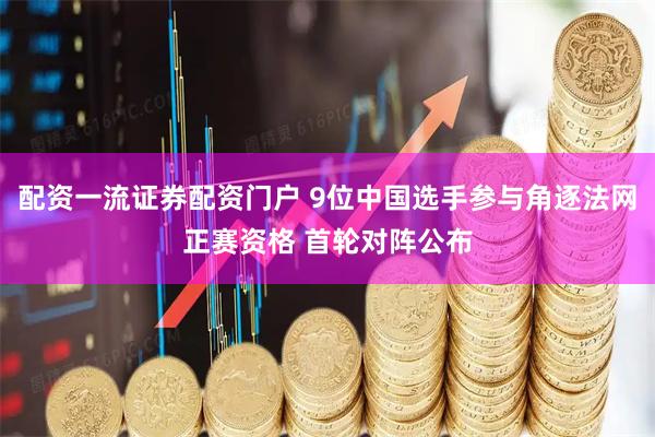 配资一流证券配资门户 9位中国选手参与角逐法网正赛资格 首轮对阵公布