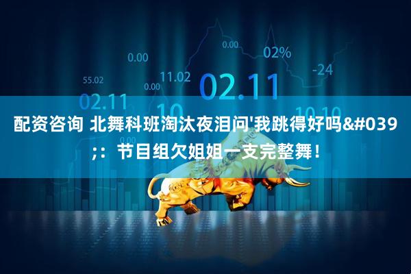 配资咨询 北舞科班淘汰夜泪问'我跳得好吗'：节目组欠姐姐一支完整舞！