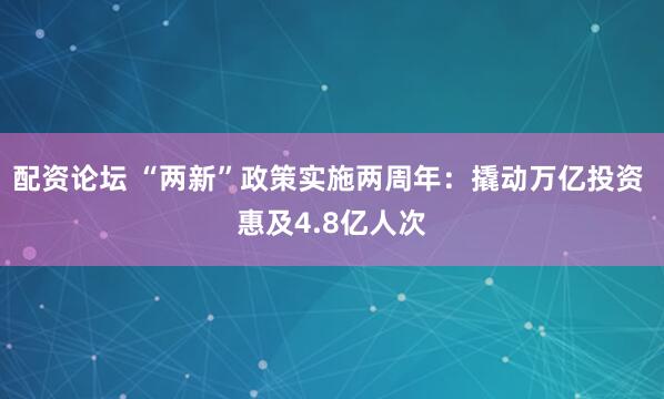 配资论坛 “两新”政策实施两周年:撬动万亿投资 惠及4.8亿人次